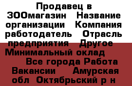 Продавец в ЗООмагазин › Название организации ­ Компания-работодатель › Отрасль предприятия ­ Другое › Минимальный оклад ­ 15 000 - Все города Работа » Вакансии   . Амурская обл.,Октябрьский р-н